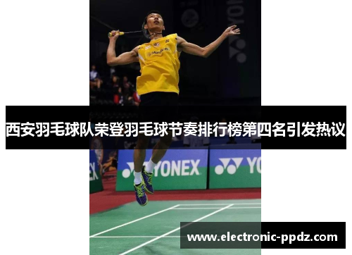 西安羽毛球队荣登羽毛球节奏排行榜第四名引发热议