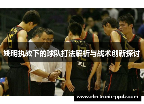姚明执教下的球队打法解析与战术创新探讨