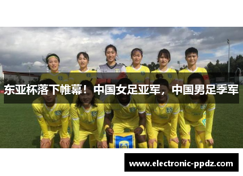 东亚杯落下帷幕！中国女足亚军，中国男足季军