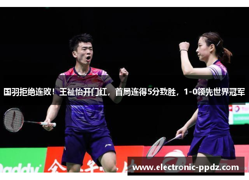 国羽拒绝连败！王祉怡开门红，首局连得5分致胜，1-0领先世界冠军