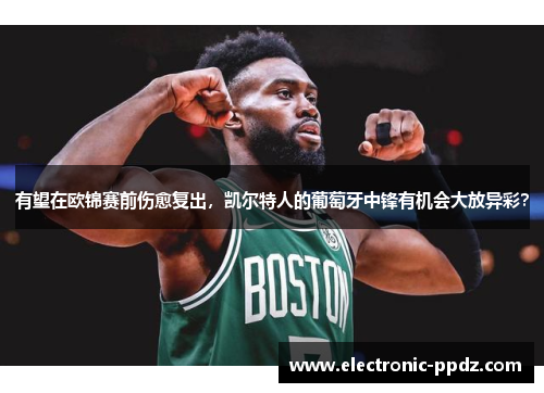 有望在欧锦赛前伤愈复出，凯尔特人的葡萄牙中锋有机会大放异彩？