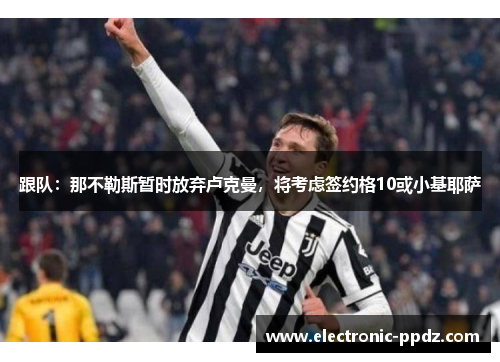 跟队：那不勒斯暂时放弃卢克曼，将考虑签约格10或小基耶萨