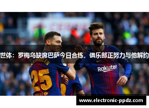 世体：罗梅乌缺席巴萨今日合练，俱乐部正努力与他解约